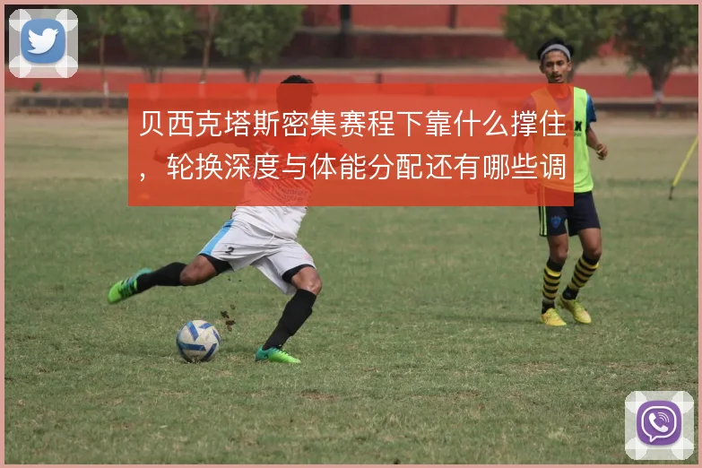 贝西克塔斯密集赛程下靠什么撑住，轮换深度与体能分配还有哪些调整空间