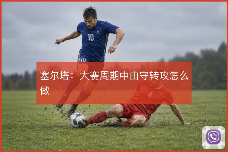 塞尔塔：大赛周期中由守转攻怎么做