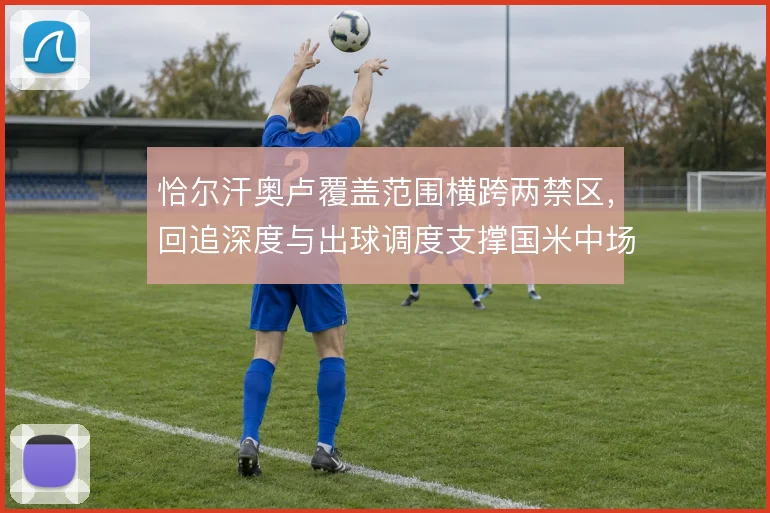 恰尔汗奥卢覆盖范围横跨两禁区,回追深度与出球调度支撑国米中场攻守