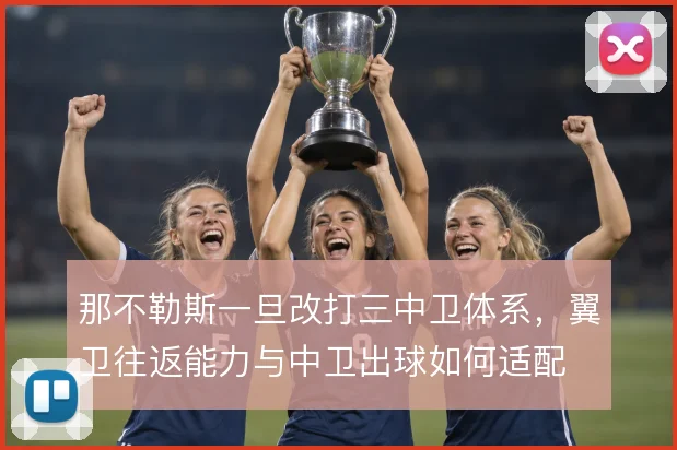 那不勒斯一旦改打三中卫体系，翼卫往返能力与中卫出球如何适配