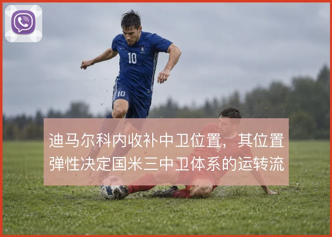迪马尔科内收补中卫位置，其位置弹性决定国米三中卫体系的运转流畅度
