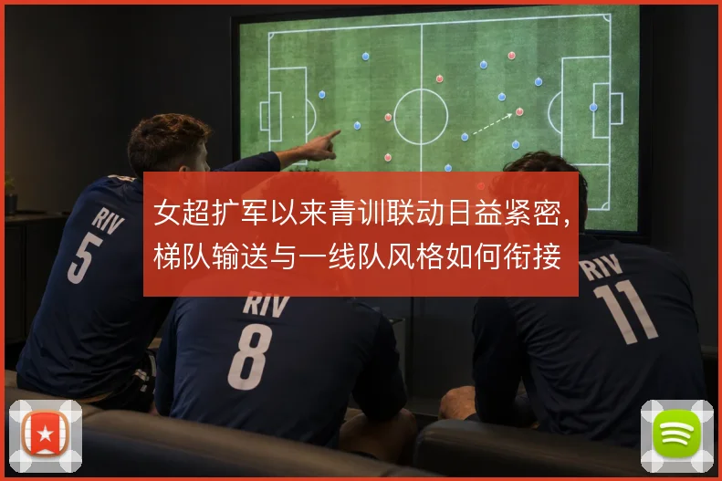 女超扩军以来青训联动日益紧密，梯队输送与一线队风格如何衔接