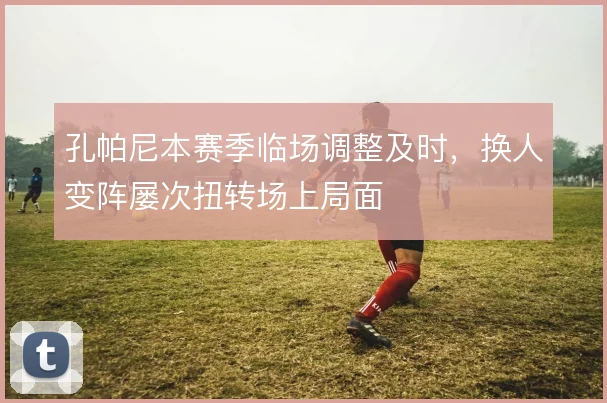 孔帕尼本赛季临场调整及时，换人变阵屡次扭转场上局面