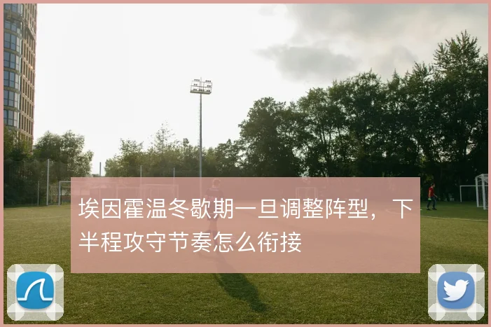 埃因霍温冬歇期一旦调整阵型，下半程攻守节奏怎么衔接
