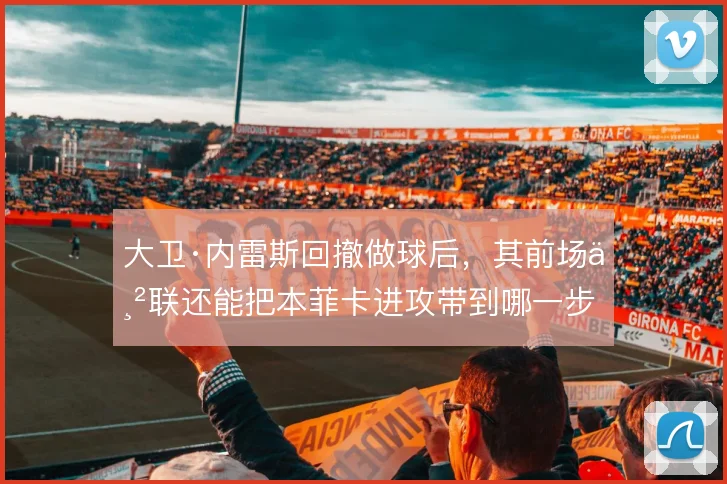 大卫·内雷斯回撤做球后，其前场串联还能把本菲卡进攻带到哪一步