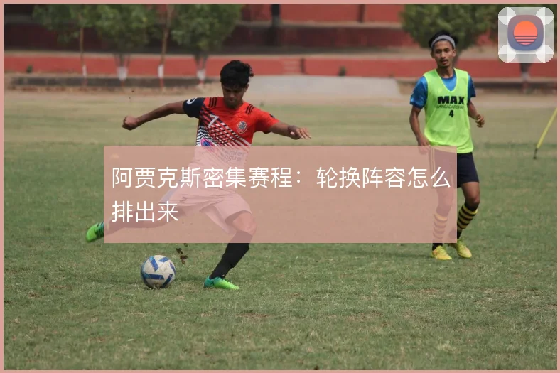 阿贾克斯密集赛程：轮换阵容怎么排出来