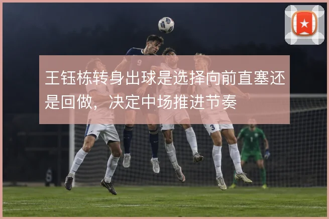 王钰栋转身出球是选择向前直塞还是回做，决定中场推进节奏