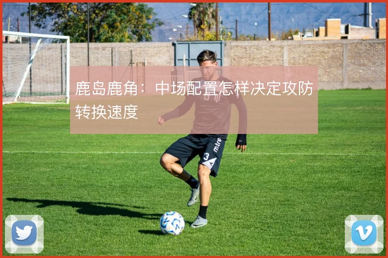 鹿岛鹿角：中场配置怎样决定攻防转换速度