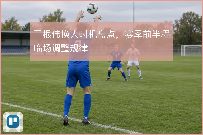 于根伟换人时机盘点，赛季前半程临场调整规律