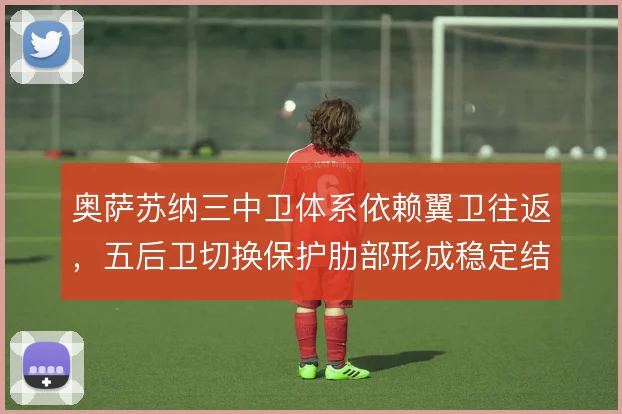 奥萨苏纳三中卫体系依赖翼卫往返，五后卫切换保护肋部形成稳定结构