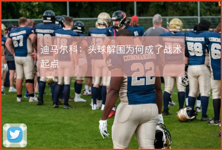 迪马尔科:头球解围为何成了战术起点