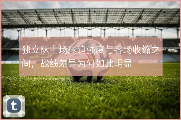 独立队主场压迫强度与客场收缩之间，战绩差异为何如此明显