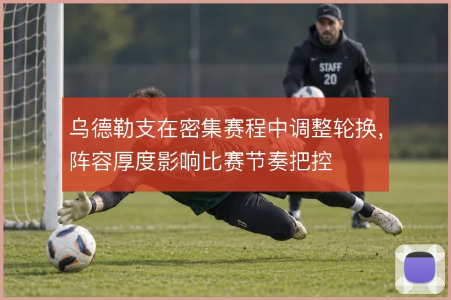 乌德勒支在密集赛程中调整轮换，阵容厚度影响比赛节奏把控