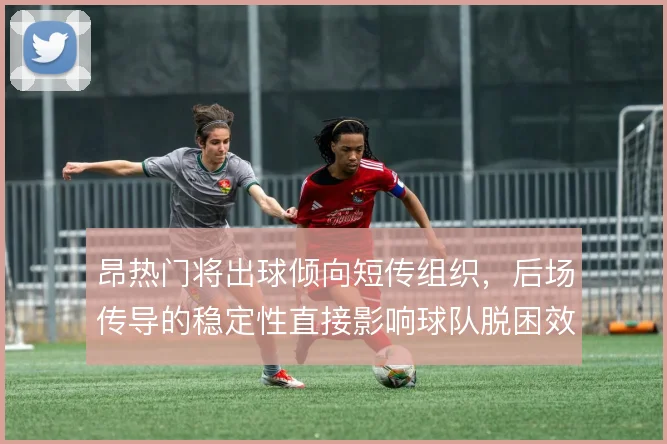 昂热门将出球倾向短传组织，后场传导的稳定性直接影响球队脱困效率