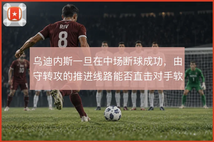乌迪内斯一旦在中场断球成功，由守转攻的推进线路能否直击对手软肋