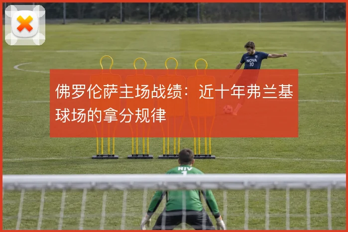 佛罗伦萨主场战绩：近十年弗兰基球场的拿分规律