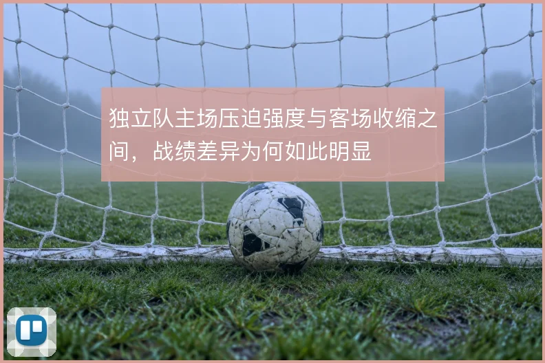 独立队主场压迫强度与客场收缩之间，战绩差异为何如此明显